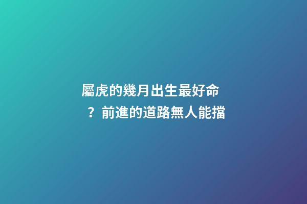 屬虎的幾月出生最好命？前進的道路無人能擋